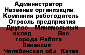 Администратор › Название организации ­ Компания-работодатель › Отрасль предприятия ­ Другое › Минимальный оклад ­ 16 000 - Все города Работа » Вакансии   . Челябинская обл.,Катав-Ивановск г.